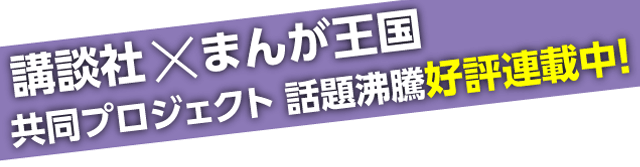 講談社×まんが王国 共同プロジェクト 話題沸騰好評連載中!