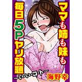 ママも姉も妹も 毎日5Pヤリ放題〜い・い・コ・ト〜 海野幸 無料で試し読み